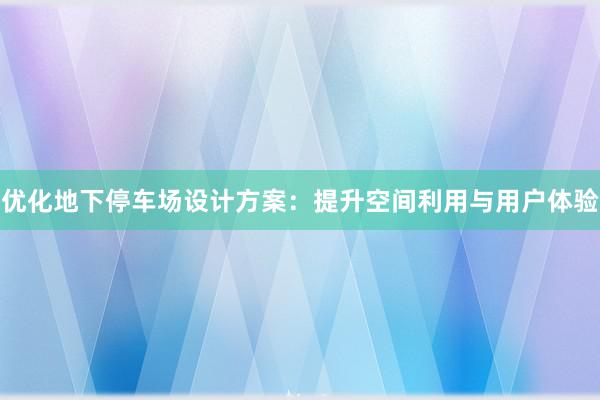 优化地下停车场设计方案：提升空间利用与用户体验