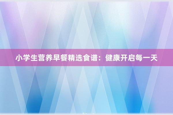 小学生营养早餐精选食谱：健康开启每一天