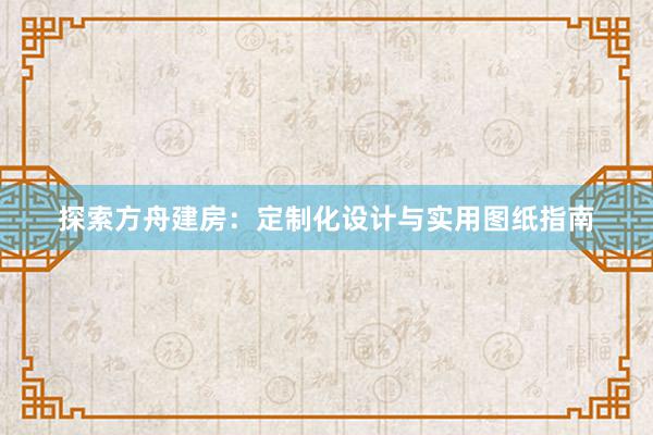 探索方舟建房：定制化设计与实用图纸指南