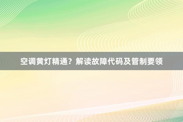 空调黄灯精通？解读故障代码及管制要领